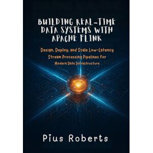 Roberts Building Real-Time Data Systems with Apache Flink: Design, Deploy, and Scale Low-Latency Stream Processing Pipelines for Modern Data Infrastructure Roberts Building Real-Time Data Systems with Apache Flink: Design, Deploy, and Scale Low-Latency Stream Processing Pipelines for Modern Data Infrastructure