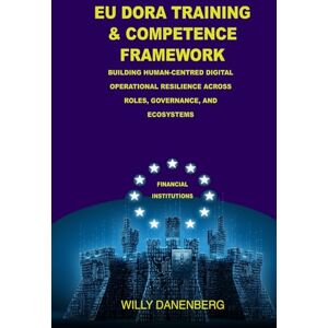 Danenberg, Willy EU DORA Training and Competence Framework: Building Human-Centred Digital Operational Resilience Across Roles, Governance, and Ecosystems (EU DORA Compliance Mastery) Danenberg, Willy EU DORA Training and Competence Framework: Building Human-Centred Digital Operational Resilience Across Roles, Governance, and Ecosystems (EU DORA Compliance Mastery)