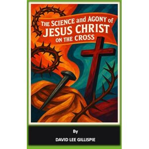 Lee THE SCIENCE AND AGONY OF JESUS CHRIST ON THE CROSS Lee THE SCIENCE AND AGONY OF JESUS CHRIST ON THE CROSS