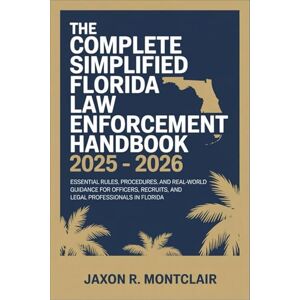 Montclair, Jaxon R. The Complete Simplified Florida Law Enforcement Handbook 2025 – 2026: Essential Rules, Procedures, and Real-World Guidance for Officers, Recruits, and Legal Professionals in Florida Montclair, Jaxon R. The Complete Simplified Florida Law Enforcement Handbook 2025 – 2026: Essential Rules, Procedures, and Real-World Guidance for Officers, Recruits, and Legal Professionals in Florida