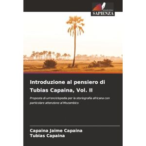 Jaime Capaina, Capaina Introduzione al pensiero di Tubias Capaina, Vol. II: Proposta di un'enciclopedia per la storiografia africana con particolare attenzione al Mozambico Jaime Capaina, Capaina Introduzione al pensiero di Tubias Capaina, Vol. II: Proposta di un'enciclopedia per la storiografia africana con particolare attenzione al Mozambico