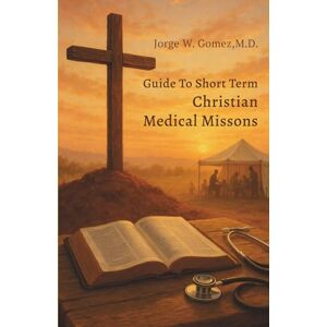 Gomez, M.D., Jorge W. Guide to Short Term Christian Medical Missions Gomez, M.D., Jorge W. Guide to Short Term Christian Medical Missions