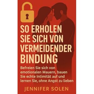 Solen, Jennifer SO ERHOLEN SIE SICH VON VERMEIDENDER BINDUNG: Befreien Sie sich von emotionalen Mauern, bauen Sie echte Intimität auf und lernen Sie, ohne Angst zu lieben Solen, Jennifer SO ERHOLEN SIE SICH VON VERMEIDENDER BINDUNG: Befreien Sie sich von emotionalen Mauern, bauen Sie echte Intimität auf und lernen Sie, ohne Angst zu lieben