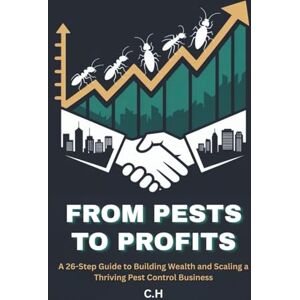 H, C. From Pests to Profits: A 26-Step Guide to Building Wealth and Scaling a Thriving Pest Control Business H, C. From Pests to Profits: A 26-Step Guide to Building Wealth and Scaling a Thriving Pest Control Business