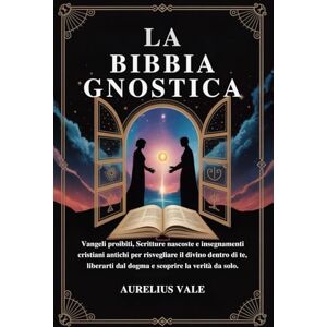 Vale, Aurelius LA BIBBIA GNOSTICA: Vangeli proibiti, Scritture nascoste e insegnamenti cristiani antichi per risvegliare il divino dentro di te, liberarti dal dogma e scoprire la verità da solo. Vale, Aurelius LA BIBBIA GNOSTICA: Vangeli proibiti, Scritture nascoste e insegnamenti cristiani antichi per risvegliare il divino dentro di te, liberarti dal dogma e scoprire la verità da solo.