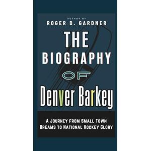 D. Gardner, Roger The Biography of Denver Barkey: A Journey from Small Town Dreams to National Hockey Glory D. Gardner, Roger The Biography of Denver Barkey: A Journey from Small Town Dreams to National Hockey Glory