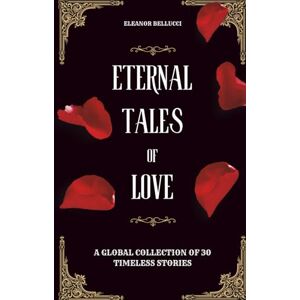 Bellucci, Eleanor Eternal Tales of Love: A Global Collection of 30 Timeless Stories Bellucci, Eleanor Eternal Tales of Love: A Global Collection of 30 Timeless Stories