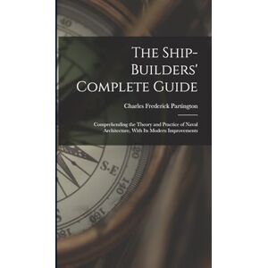 Partington, Charles Frederick The Ship-Builders' Complete Guide: Comprehending the Theory and Practice of Naval Architecture, With Its Modern Improvements Partington, Charles Frederick The Ship-Builders' Complete Guide: Comprehending the Theory and Practice of Naval Architecture, With Its Modern Improvements