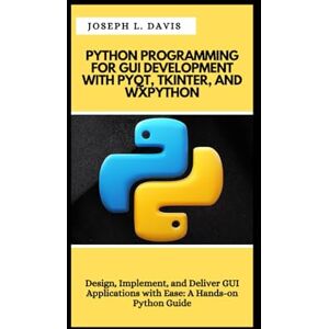 L. Davis, Joseph PYTHON PROGRAMMING FOR GUI DEVELOPMENT WITH PYQT, TKINTER, AND WXPYTHON: Design, Implement, and Deliver GUI Applications with Ease: A Hands-on Python Guide L. Davis, Joseph PYTHON PROGRAMMING FOR GUI DEVELOPMENT WITH PYQT, TKINTER, AND WXPYTHON: Design, Implement, and Deliver GUI Applications with Ease: A Hands-on Python Guide