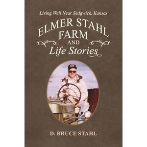 Stahl, D. Bruce Elmer Stahl Farm and Life Stories: Living Well Near Sedgwick, Kansas Stahl, D. Bruce Elmer Stahl Farm and Life Stories: Living Well Near Sedgwick, Kansas