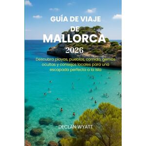 WYATT, DECLAN GUÍA DE VIAJE DE MALLORCA 2026: Descubra playas, pueblos, comida, gemas ocultas y consejos locales para una escapada perfecta a la isla WYATT, DECLAN GUÍA DE VIAJE DE MALLORCA 2026: Descubra playas, pueblos, comida, gemas ocultas y consejos locales para una escapada perfecta a la isla