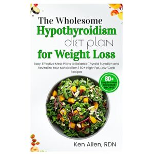 ALLEN RDN, KEN The Wholesome Hypothyroidism Diet Plan for Weight Loss: Easy, Effective Meal Plans to Balance Thyroid Function and Revitalize Your Metabolism 80+ High-Fat, Low-Carb Recipes ALLEN RDN, KEN The Wholesome Hypothyroidism Diet Plan for Weight Loss: Easy, Effective Meal Plans to Balance Thyroid Function and Revitalize Your Metabolism 80+ High-Fat, Low-Carb Recipes