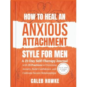 Hawke, Caleb How to Heal an Anxious Attachment Style for Men: A 21-Day Self-Therapy Journal with 25 Practices to Overcome Anxiety, Build Confidence, and Cultivate Secure Relationships Hawke, Caleb How to Heal an Anxious Attachment Style for Men: A 21-Day Self-Therapy Journal with 25 Practices to Overcome Anxiety, Build Confidence, and Cultivate Secure Relationships