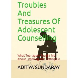 SUNDARAY, ADITYA Troubles And Treasures Of Adolescent Counselling: What Teenagers Taught Me About Listening and Letting Go SUNDARAY, ADITYA Troubles And Treasures Of Adolescent Counselling: What Teenagers Taught Me About Listening and Letting Go