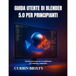 BRIXTY, CURBIN Guida utente di Blender 5.0 per principianti: Manuale passo passo per la modellazione 3D, rendering e animazione BRIXTY, CURBIN Guida utente di Blender 5.0 per principianti: Manuale passo passo per la modellazione 3D, rendering e animazione