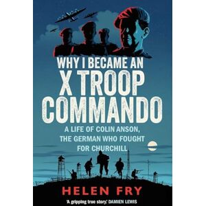 Fry, Helen Why I Became an X Troop Commando: A Life of Colin Anson, the German who Fought for Churchill Fry, Helen Why I Became an X Troop Commando: A Life of Colin Anson, the German who Fought for Churchill