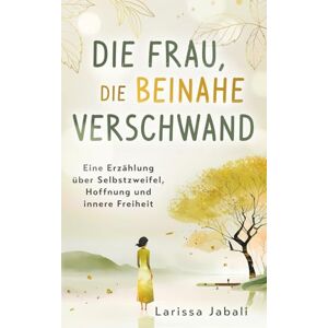 Jabali, Larissa Die Frau, die beinahe verschwand: Eine Erzählung über Selbstzweifel, Hoffnung und innere Freiheit Jabali, Larissa Die Frau, die beinahe verschwand: Eine Erzählung über Selbstzweifel, Hoffnung und innere Freiheit
