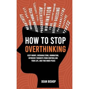 Bishop, Dean How to Stop Overthinking: Keep Worry, Overanalyzing, Rumination, Intrusive Thoughts From Controlling Your Life, and Find Inner Peace Bishop, Dean How to Stop Overthinking: Keep Worry, Overanalyzing, Rumination, Intrusive Thoughts From Controlling Your Life, and Find Inner Peace