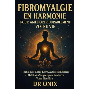 ONIX, DR Fibromyalgie en harmonie pour améliorer durablement votre vie: Techniques corps-esprit, autosoins efficaces et habitudes simples pour renforcer votre bien-être.: 3 (fibromyalgie traitement efficace) ONIX, DR Fibromyalgie en harmonie pour améliorer durablement votre vie: Techniques corps-esprit, autosoins efficaces et habitudes simples pour renforcer votre bien-être.: 3 (fibromyalgie traitement efficace)