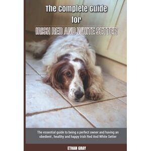 Gray, Ethan The Complete Guide for Irish Red And White Setter: The essential guide to being a perfect owner and having an obedient, healthy, and happy Irish Red And White Setter Gray, Ethan The Complete Guide for Irish Red And White Setter: The essential guide to being a perfect owner and having an obedient, healthy, and happy Irish Red And White Setter