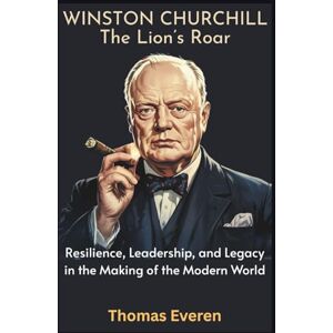 Everen, Thomas Winston Churchill: The Lion’s Roar: Resilience, Leadership, and Legacy in the Making of the Modern World Everen, Thomas Winston Churchill: The Lion’s Roar: Resilience, Leadership, and Legacy in the Making of the Modern World