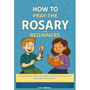 Anthony, Leo How to Pray the Rosary for Beginners: A Step-by-Step Catholic Guide to the Prayers, Mysteries, and Devotion to the Blessed Virgin Mary, for kids, In Accordance with the Catechism of the Church. Anthony, Leo How to Pray the Rosary for Beginners: A Step-by-Step Catholic Guide to the Prayers, Mysteries, and Devotion to the Blessed Virgin Mary, for kids, In Accordance with the Catechism of the Church.