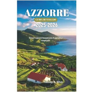 Silva AZZORRE GUIDA DI VIAGGIO 2025-2026: Dove i vulcani incontrano il paradiso tropicale Silva AZZORRE GUIDA DI VIAGGIO 2025-2026: Dove i vulcani incontrano il paradiso tropicale