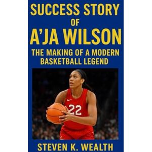 K. Wealth, Steven SUCCESS STORY OF A'JA WILSON: The Making Of A Modern Basketball Legend K. Wealth, Steven SUCCESS STORY OF A'JA WILSON: The Making Of A Modern Basketball Legend