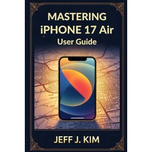 Kim, Jeff J Mastering Iphone 17 Air User Guide for the beginners: Your Essential Companion to Unlocking the Full Potential of the iPhone 17 Air Family Kim, Jeff J Mastering Iphone 17 Air User Guide for the beginners: Your Essential Companion to Unlocking the Full Potential of the iPhone 17 Air Family