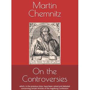 Chemnitz, Martin On the Controversies: which, in the previous time, have been raised and debated concerning certain Articles of the Augsburg Confession Chemnitz, Martin On the Controversies: which, in the previous time, have been raised and debated concerning certain Articles of the Augsburg Confession