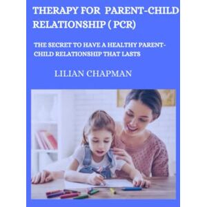 Chapman, Lillian THERAPY FOR PARENT-CHILD RELATIONSHIP (PCR): The secret to have a healthy Parent-Child Relationship that lasts Chapman, Lillian THERAPY FOR PARENT-CHILD RELATIONSHIP (PCR): The secret to have a healthy Parent-Child Relationship that lasts