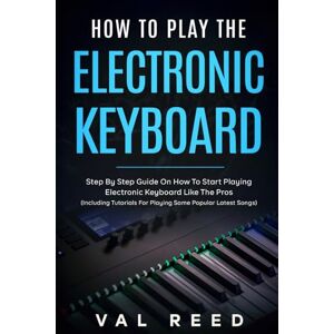 Reed, Val How to Play the Electronic Keyboard: Step By Step Guide On How To Start Playing Electronic Keyboard Like The Pros (Including Tutorials For Playing Some Popular Latest Songs) Reed, Val How to Play the Electronic Keyboard: Step By Step Guide On How To Start Playing Electronic Keyboard Like The Pros (Including Tutorials For Playing Some Popular Latest Songs)