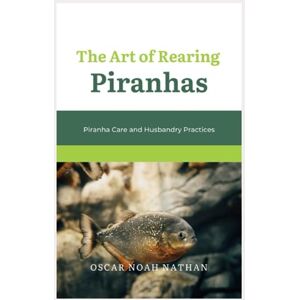 Nathan, Oscar The Art of Rearing Piranhas: Piranha Care and Husbandry Practices Nathan, Oscar The Art of Rearing Piranhas: Piranha Care and Husbandry Practices
