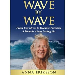 Eriksson, Anna Wave by Wave: From City Stress to Oceanic Freedom. A Memoir About Letting Go Eriksson, Anna Wave by Wave: From City Stress to Oceanic Freedom. A Memoir About Letting Go