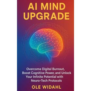 Widahl, Ole AI Mind Upgrade: Overcome Digital Burnout, Boost Cognitive Power, and Unlock Your Infinite Potential with Neuro-Tech Protocols Widahl, Ole AI Mind Upgrade: Overcome Digital Burnout, Boost Cognitive Power, and Unlock Your Infinite Potential with Neuro-Tech Protocols