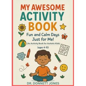 Jones, Dr. Donnett My Awesome Activity Book: Fun and Calm Days Just for Me! (An Activity Book for Autistic Kids) (ages 4-10) (Unlocking the Pages) Jones, Dr. Donnett My Awesome Activity Book: Fun and Calm Days Just for Me! (An Activity Book for Autistic Kids) (ages 4-10) (Unlocking the Pages)