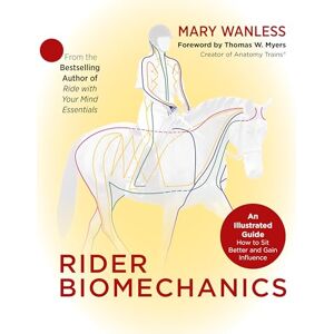 Mary Wanless Rider Biomechanics: An Illustrated Guide How to Sit Better and Gain Influence Mary Wanless Rider Biomechanics: An Illustrated Guide How to Sit Better and Gain Influence