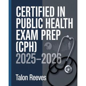 Reeves, Talon Certified in Public Health Exam Prep (CPH) 2025–2026: Comprehensive Study Guide with Practice Questions, Public Health Core Competencies and Exam Strategies for Certification Success Reeves, Talon Certified in Public Health Exam Prep (CPH) 2025–2026: Comprehensive Study Guide with Practice Questions, Public Health Core Competencies and Exam Strategies for Certification Success