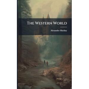 MacKay, Alexander The Western World MacKay, Alexander The Western World