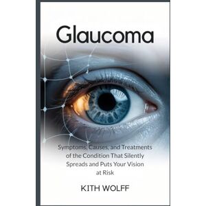Wolff, Kith Glaucoma: Symptoms, Causes, and Treatments of the Condition That Silently Spreads and Puts Your Vision at Risk Wolff, Kith Glaucoma: Symptoms, Causes, and Treatments of the Condition That Silently Spreads and Puts Your Vision at Risk