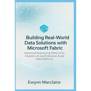 Marclaire, Ewyn Building Real-World Data Solutions with Microsoft Fabric: Advanced Engineering Patterns for Analytics, AI, and Enterprise-Scale Data Platforms Marclaire, Ewyn Building Real-World Data Solutions with Microsoft Fabric: Advanced Engineering Patterns for Analytics, AI, and Enterprise-Scale Data Platforms