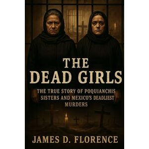 Florence, James D. The Dead Girls: The True Story of the Poquianchis Sisters and Mexico’s Deadliest Murders Florence, James D. The Dead Girls: The True Story of the Poquianchis Sisters and Mexico’s Deadliest Murders