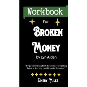 Miles, Emery Workbook for Broken Money by Lyn Alden: Empowering Digital Citizenship: Navigating Privacy, Security, and Financial Freedom Miles, Emery Workbook for Broken Money by Lyn Alden: Empowering Digital Citizenship: Navigating Privacy, Security, and Financial Freedom