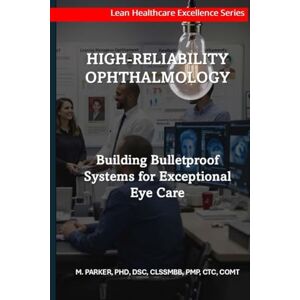 PARKER, MATTHEW L High-Reliability Ophthalmology: Building Bulletproof Systems for Exceptional Eye Care (Lean Healthcare Excellence Series (Ophthalmology)) PARKER, MATTHEW L High-Reliability Ophthalmology: Building Bulletproof Systems for Exceptional Eye Care (Lean Healthcare Excellence Series (Ophthalmology))