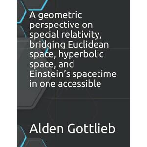 Gottlieb, Alden A geometric perspective on special relativity, bridging Euclidean space, hyperbolic space, and Einstein’s spacetime in one accessible Gottlieb, Alden A geometric perspective on special relativity, bridging Euclidean space, hyperbolic space, and Einstein’s spacetime in one accessible