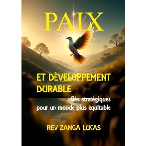 LUCAS, REV ZANGA PAIX ET DÉVELOPPEMENT DURABLE: Clés et stratégiques pour un monde plus équitable LUCAS, REV ZANGA PAIX ET DÉVELOPPEMENT DURABLE: Clés et stratégiques pour un monde plus équitable