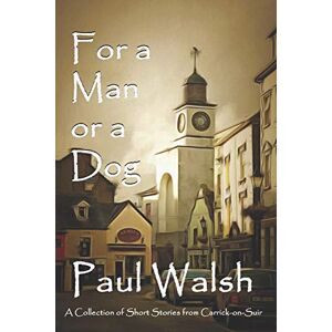 Walsh, Paul F For a Man or a Dog: A Collection of Short Stories from Carrick-on-Suir: 1 (Tall Tales from Ireland) Walsh, Paul F For a Man or a Dog: A Collection of Short Stories from Carrick-on-Suir: 1 (Tall Tales from Ireland)