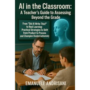Andrisani, Emanuele AI in the Classroom: A Teacher's Guide to Assessing Beyond the Grade: From "Did AI Write This?" to Real Learning: Practical Strategies to Shift from ... to Process and Champion Student Authenticity Andrisani, Emanuele AI in the Classroom: A Teacher's Guide to Assessing Beyond the Grade: From "Did AI Write This?" to Real Learning: Practical Strategies to Shift from ... to Process and Champion Student Authenticity