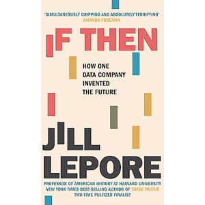 Lepore, Jill If Then: How One Data Company Invented the Future Lepore, Jill If Then: How One Data Company Invented the Future