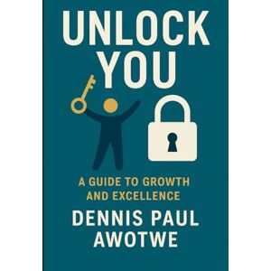 Awotwe, Dennis Paul Unlock You: A Guide To Growth And Excellence Awotwe, Dennis Paul Unlock You: A Guide To Growth And Excellence